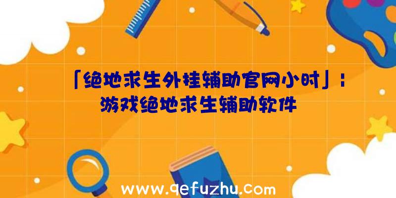 「绝地求生外挂辅助官网小时」|游戏绝地求生辅助软件